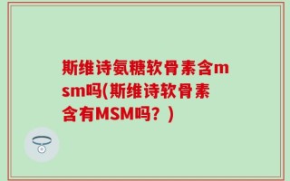 斯维诗氨糖软骨素含msm吗(斯维诗软骨素含有MSM吗？)