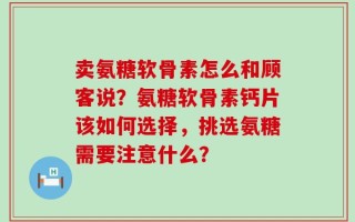 卖氨糖软骨素怎么和顾客说？氨糖软骨素钙片该如何选择，挑选氨糖需要注意什么？