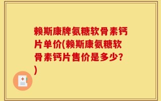 赖斯康牌氨糖软骨素钙片单价(赖斯康氨糖软骨素钙片售价是多少？)
