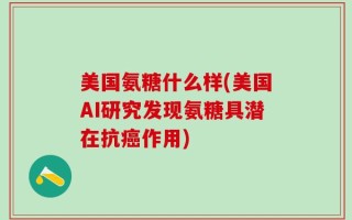 美国氨糖什么样(美国AI研究发现氨糖具潜在抗癌作用)