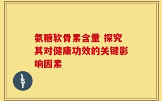 氨糖软骨素含量 探究其对健康功效的关键影响因素