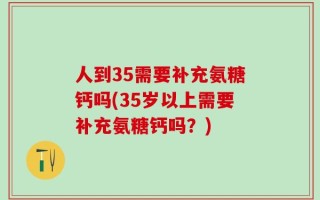 人到35需要补充氨糖钙吗(35岁以上需要补充氨糖钙吗？)