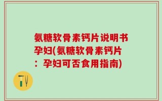 氨糖软骨素钙片说明书孕妇(氨糖软骨素钙片：孕妇可否食用指南)
