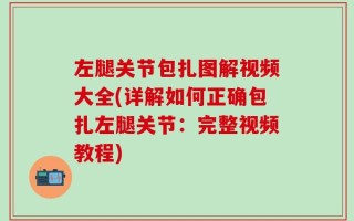 左腿关节包扎图解视频大全(详解如何正确包扎左腿关节：完整视频教程)