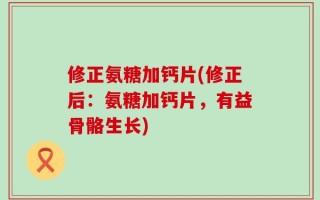 修正氨糖加钙片(修正后：氨糖加钙片，有益骨骼生长)