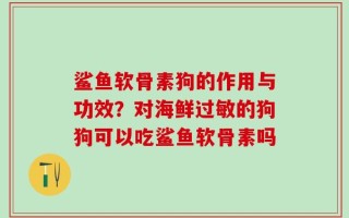 鲨鱼软骨素狗的作用与功效？对海鲜过敏的狗狗可以吃鲨鱼软骨素吗
