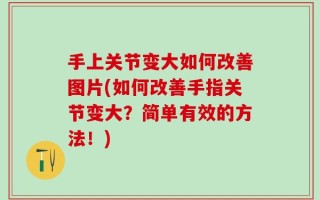 手上关节变大如何改善图片(如何改善手指关节变大？简单有效的方法！)