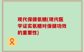现代保健氨糖(现代医学证实氨糖对保健功效的重要性)
