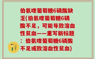 伯氨喹葡萄糖6磷酸缺乏(伯氨喹葡萄糖6磷酸不足，可能导致溶血性贫血——重写新标题：伯氨喹葡萄糖6磷酸不足或致溶血性贫血)