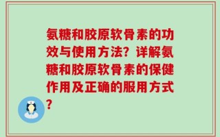 氨糖和胶原软骨素的功效与使用方法？详解氨糖和胶原软骨素的保健作用及正确的服用方式？