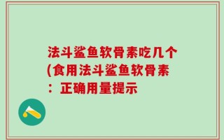 法斗鲨鱼软骨素吃几个(食用法斗鲨鱼软骨素：正确用量提示