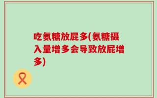 吃氨糖放屁多(氨糖摄入量增多会导致放屁增多)