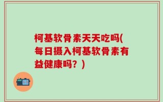 柯基软骨素天天吃吗(每日摄入柯基软骨素有益健康吗？)