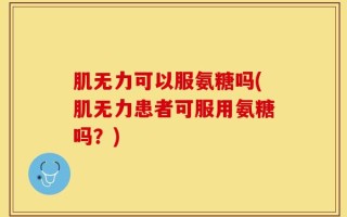 肌无力可以服氨糖吗(肌无力患者可服用氨糖吗？)