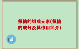 氨糖的组成元素(氨糖的成分及其作用简介)