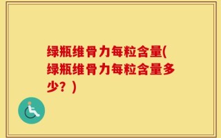 绿瓶维骨力每粒含量(绿瓶维骨力每粒含量多少？)