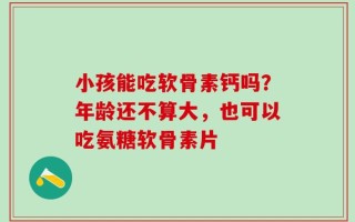 小孩能吃软骨素钙吗？年龄还不算大，也可以吃氨糖软骨素片
