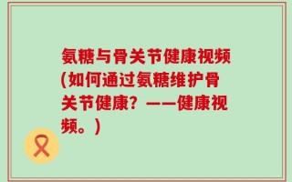 氨糖与骨关节健康视频(如何通过氨糖维护骨关节健康？——健康视频。)