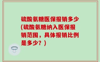 硫酸氨糖医保报销多少(硫酸氨糖纳入医保报销范围，具体报销比例是多少？)