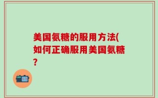 美国氨糖的服用方法(如何正确服用美国氨糖？