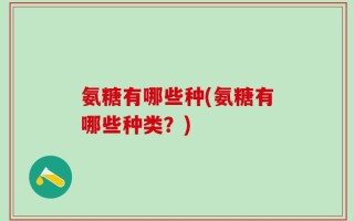 氨糖有哪些种(氨糖有哪些种类？)