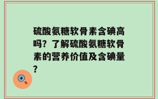 硫酸氨糖软骨素含碘高吗？了解硫酸氨糖软骨素的营养价值及含碘量？