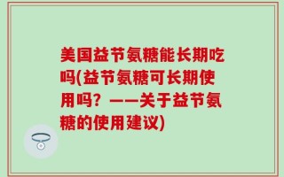美国益节氨糖能长期吃吗(益节氨糖可长期使用吗？——关于益节氨糖的使用建议)