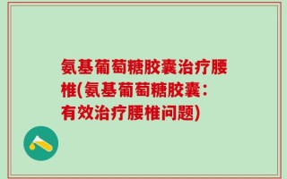 氨基葡萄糖胶囊治疗腰椎(氨基葡萄糖胶囊：有效治疗腰椎问题)