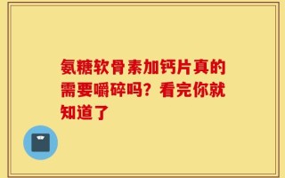氨糖软骨素加钙片真的需要嚼碎吗？看完你就知道了