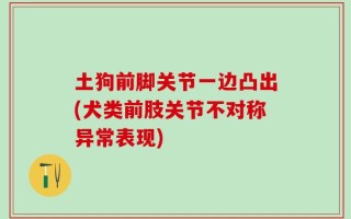 土狗前脚关节一边凸出(犬类前肢关节不对称异常表现)