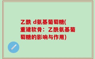 乙酰 d氨基葡萄糖(重建软骨：乙酰氨基葡萄糖的影响与作用)