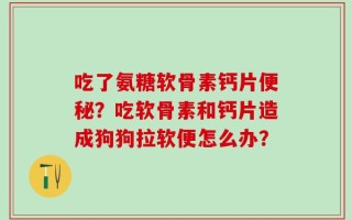 吃了氨糖软骨素钙片便秘？吃软骨素和钙片造成狗狗拉软便怎么办？