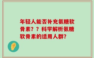 年轻人能否补充氨糖软骨素？？科学解析氨糖软骨素的适用人群？