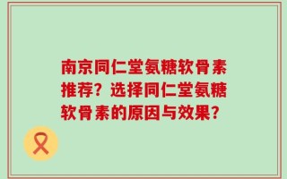 南京同仁堂氨糖软骨素推荐？选择同仁堂氨糖软骨素的原因与效果？
