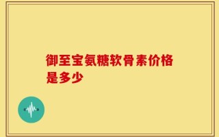 御至宝氨糖软骨素价格是多少
