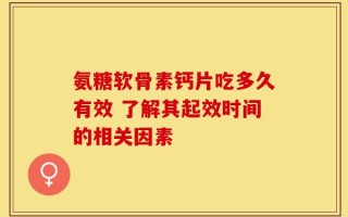 氨糖软骨素钙片吃多久有效 了解其起效时间的相关因素