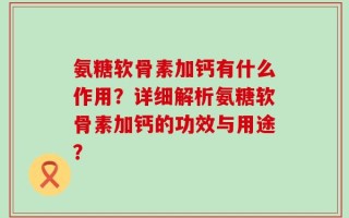 氨糖软骨素加钙有什么作用？详细解析氨糖软骨素加钙的功效与用途？