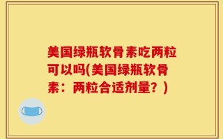 美国绿瓶软骨素吃两粒可以吗(美国绿瓶软骨素：两粒合适剂量？)