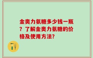 金奥力氨糖多少钱一瓶？了解金奥力氨糖的价格及使用方法？