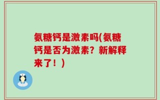 氨糖钙是激素吗(氨糖钙是否为激素？新解释来了！)