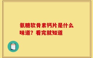 氨糖软骨素钙片是什么味道？看完就知道