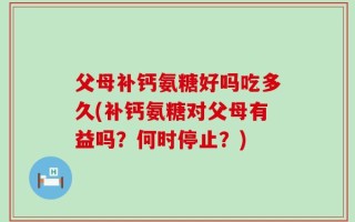 父母补钙氨糖好吗吃多久(补钙氨糖对父母有益吗？何时停止？)