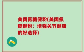 美国氨糖健粉(美国氨糖健粉：增强关节健康的好选择)