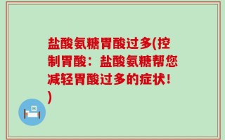 盐酸氨糖胃酸过多(控制胃酸：盐酸氨糖帮您减轻胃酸过多的症状！)