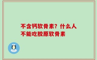 不含钙软骨素？什么人不能吃胶原软骨素