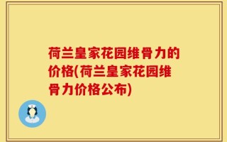 荷兰皇家花园维骨力的价格(荷兰皇家花园维骨力价格公布)