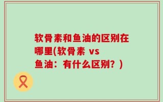 软骨素和鱼油的区别在哪里(软骨素 vs 鱼油：有什么区别？)