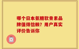 哪个日本氨糖软骨素品牌值得信赖？用户真实评价告诉你