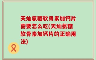 天灿氨糖软骨素加钙片需要怎么吃(天灿氨糖软骨素加钙片的正确用法)