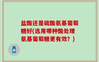 盐酸还是硫酸氨基葡萄糖好(选用哪种酸处理氨基葡萄糖更有效？)